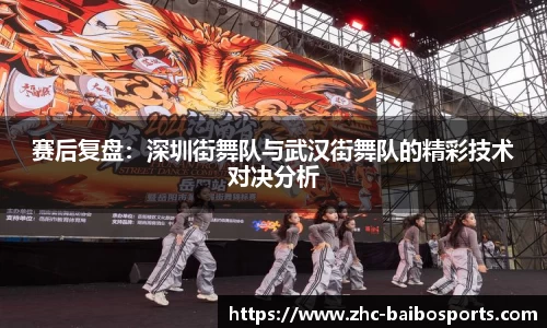 赛后复盘：深圳街舞队与武汉街舞队的精彩技术对决分析