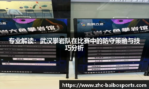 专业解读：武汉攀岩队在比赛中的防守策略与技巧分析