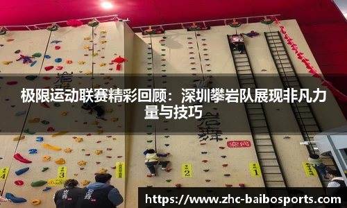 极限运动联赛精彩回顾：深圳攀岩队展现非凡力量与技巧